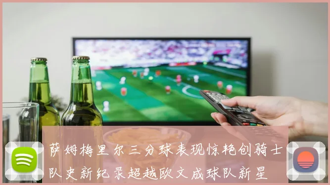 萨姆梅里尔三分球表现惊艳创骑士队史新纪录超越欧文成球队新星
