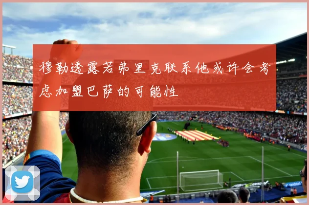 穆勒透露若弗里克联系他或许会考虑加盟巴萨的可能性