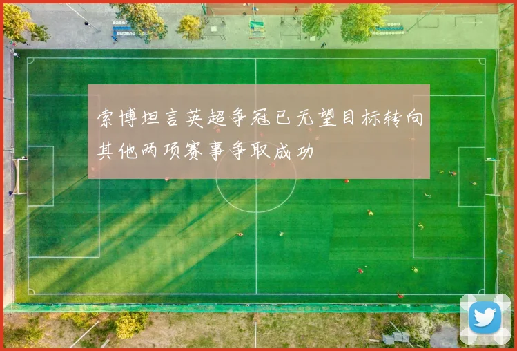 索博坦言英超争冠已无望目标转向其他两项赛事争取成功