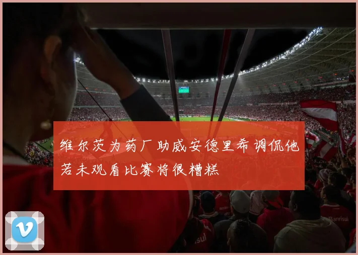 维尔茨为药厂助威安德里希调侃他若未观看比赛将很糟糕