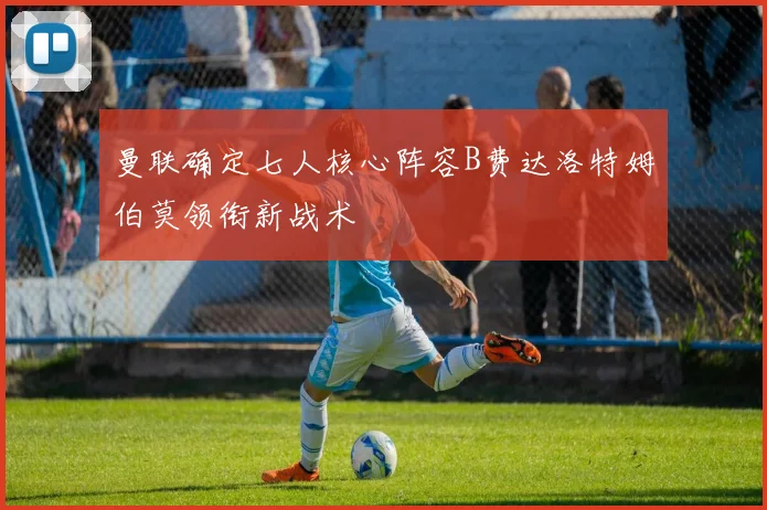 曼联确定七人核心阵容B费达洛特姆伯莫领衔新战术
