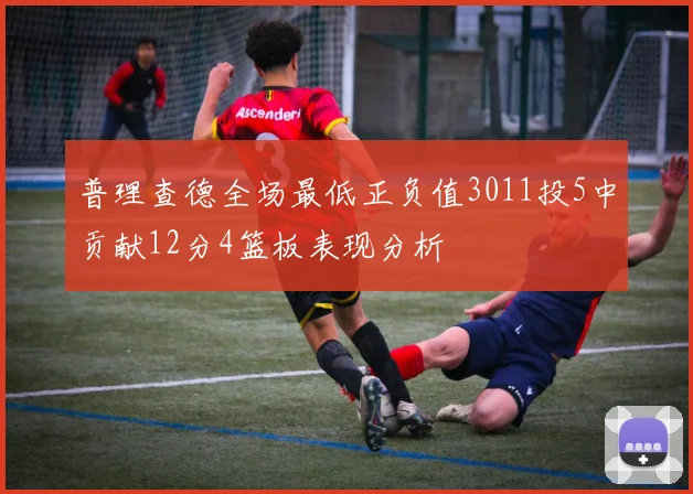 普理查德全场最低正负值3011投5中贡献12分4篮板表现分析