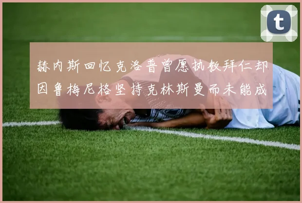 赫内斯回忆克洛普曾愿执教拜仁却因鲁梅尼格坚持克林斯曼而未能成行