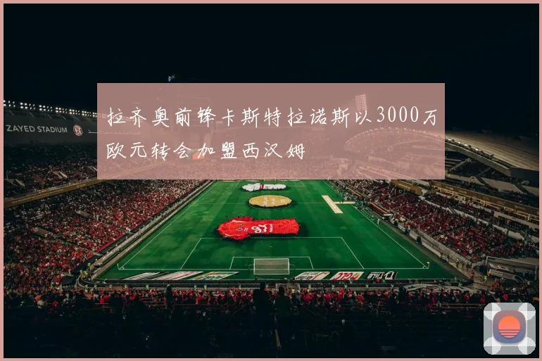 拉齐奥前锋卡斯特拉诺斯以3000万欧元转会加盟西汉姆