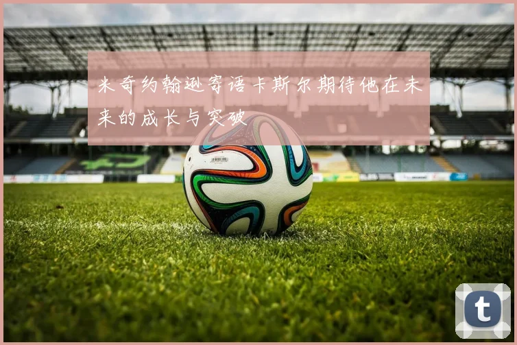 米奇约翰逊寄语卡斯尔期待他在未来的成长与突破