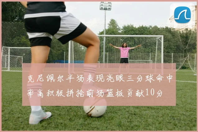 克尼佩尔半场表现亮眼三分球命中率高积极拼抢前场篮板贡献10分