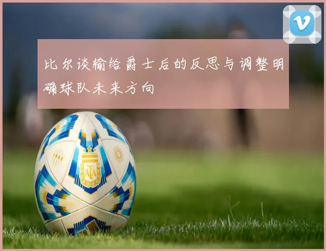 比尔谈输给爵士后的反思与调整明确球队未来方向