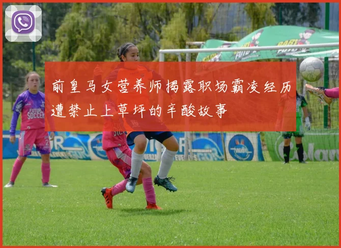 前皇马女营养师揭露职场霸凌经历遭禁止上草坪的辛酸故事