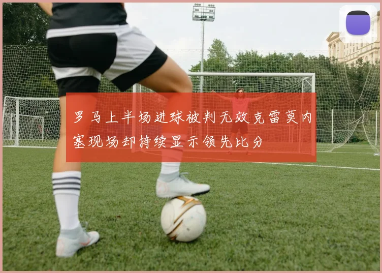 罗马上半场进球被判无效克雷莫内塞现场却持续显示领先比分