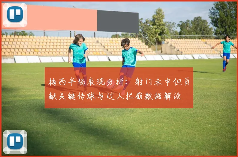 梅西半场表现分析：射门未中但贡献关键传球与过人拦截数据解读