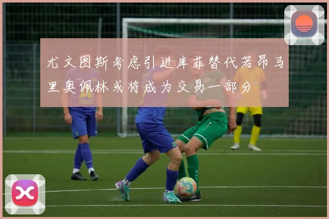尤文图斯考虑引进库菲替代若昂马里奥佩林或将成为交易一部分