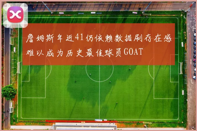 詹姆斯年近41仍依赖数据刷存在感难以成为历史最佳球员GOAT