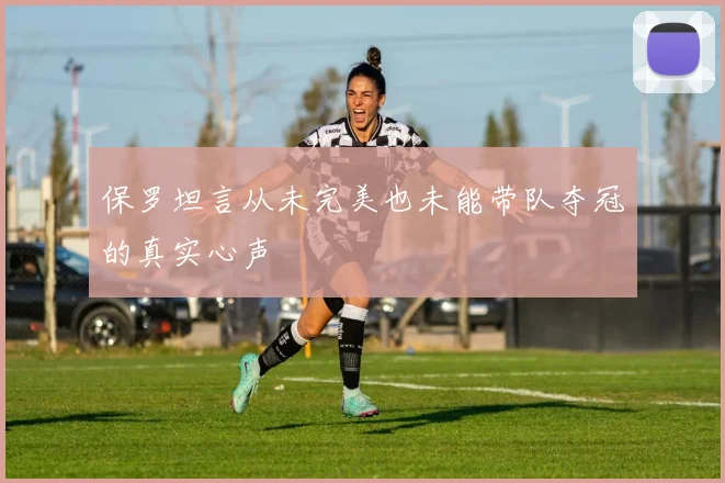 保罗坦言从未完美也未能带队夺冠的真实心声