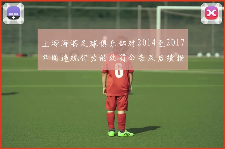 上海海港足球俱乐部对2014至2017年间违规行为的处罚公告及后续措施说明