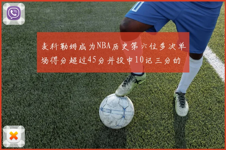 麦科勒姆成为NBA历史第六位多次单场得分超过45分并投中10记三分的球员