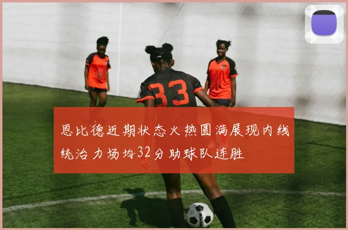 恩比德近期状态火热圆满展现内线统治力场均32分助球队连胜
