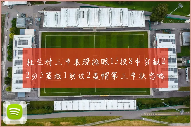 杜兰特三节表现抢眼15投8中贡献22分5篮板1助攻2盖帽第三节状态略有下滑