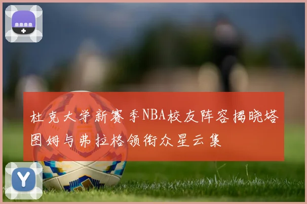 杜克大学新赛季NBA校友阵容揭晓塔图姆与弗拉格领衔众星云集