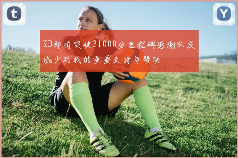 KD即将突破31000分里程碑感谢队友威少对我的重要支持与帮助