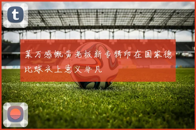 莱万感慨黄老板新专辑印在国家德比球衣上意义非凡