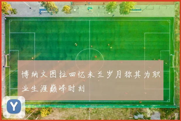 博纳文图拉回忆米兰岁月称其为职业生涯巅峰时刻