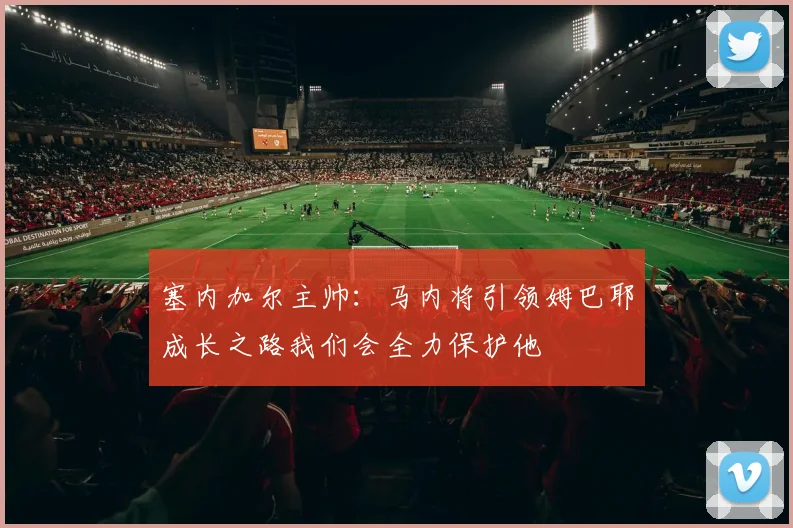 塞内加尔主帅：马内将引领姆巴耶成长之路我们会全力保护他