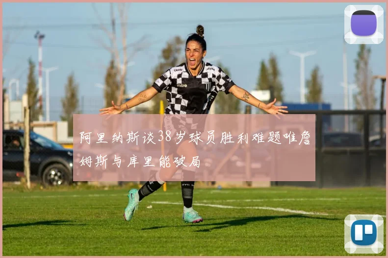 阿里纳斯谈38岁球员胜利难题唯詹姆斯与库里能破局