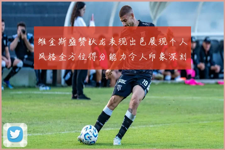 维金斯盛赞狄龙表现出色展现个人风格全方位得分能力令人印象深刻