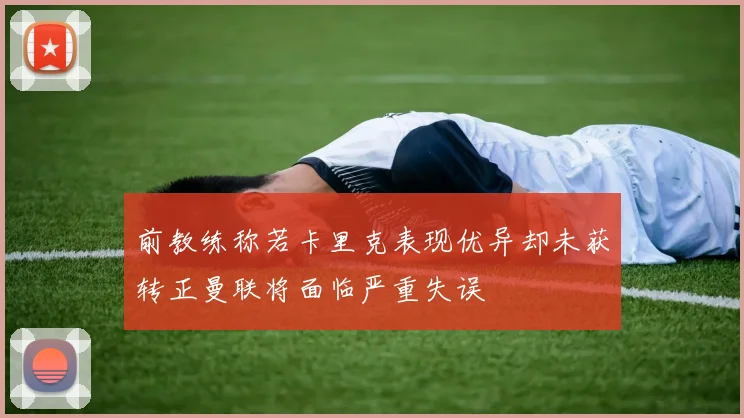 前教练称若卡里克表现优异却未获转正曼联将面临严重失误