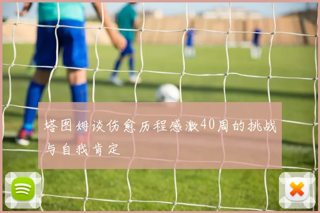 塔图姆谈伤愈历程感激40周的挑战与自我肯定