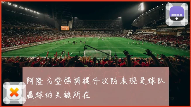 阿隆戈登强调提升攻防表现是球队赢球的关键所在