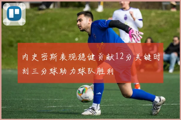 内史密斯表现稳健贡献12分关键时刻三分球助力球队胜利