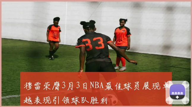穆雷荣膺3月3日NBA最佳球员展现卓越表现引领球队胜利