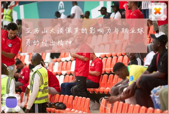 亚历山大谈保罗的影响力与职业球员的付出精神