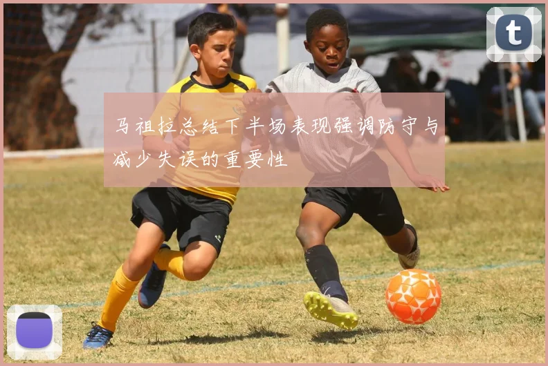 马祖拉总结下半场表现强调防守与减少失误的重要性