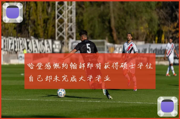 哈登感慨约翰郝即将获得硕士学位自己却未完成大学学业