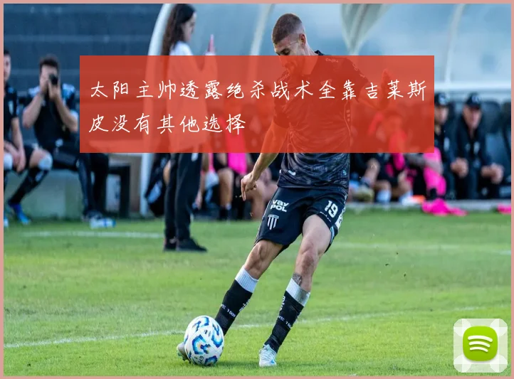 太阳主帅透露绝杀战术全靠吉莱斯皮没有其他选择